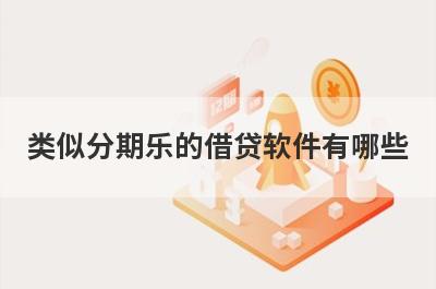 类似分期乐的借贷软件有哪些?和分期乐一样容易借钱的贷款