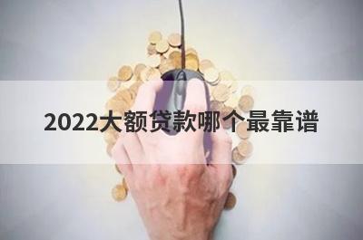 2022大额贷款哪个最靠谱?安全好通过的正规平台