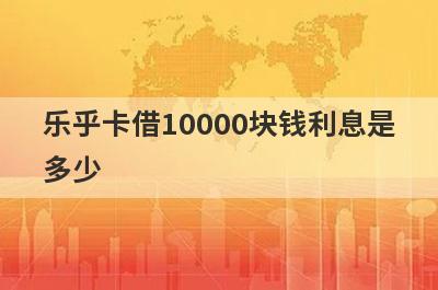 乐乎卡借10000块钱利息是多少?
