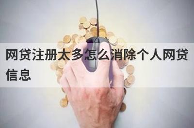 网贷注册太多怎么消除个人网贷信息 