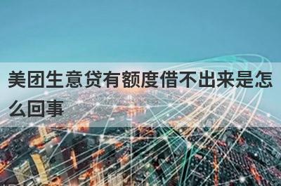 美团生意贷有额度借不出来是怎么回事 
