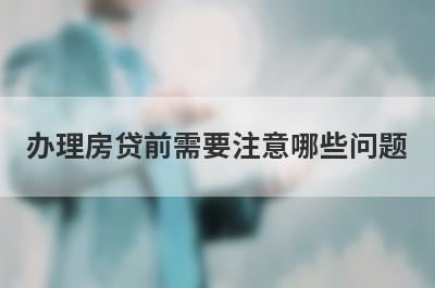办理房贷前需要注意哪些问题?一般有这几点需要留意