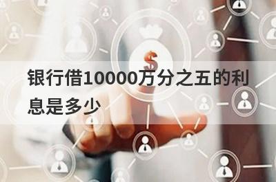 银行借10000万分之五的利
息是多少
