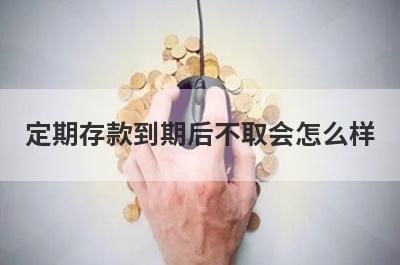 定期存款到期后不取会怎么样?可能会有这几种情况