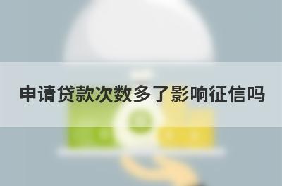 申请贷款次数多了影响征信吗?