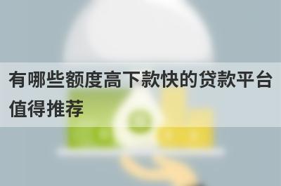 有哪些额度高下款快的贷款平台值得推荐?这几个放款速度比较快