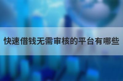 快速借钱无需审核的平台有哪些?这几个平台审核审核快借钱快