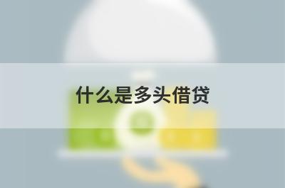 什么是多头借贷 个人有多头借贷风险该怎么办 