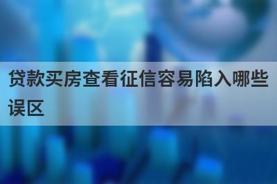 贷款买房查看征信容易陷入哪些误区?提前搞清楚这五大误区