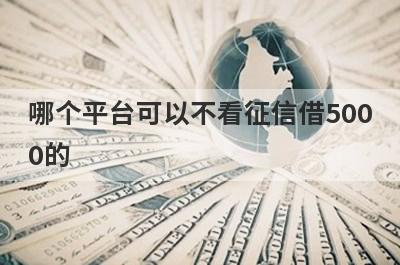 哪个平台可以不看征信借5000的?这几个借款5000马上到账