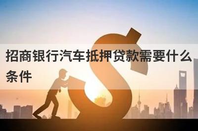 招商银行汽车抵押贷款需要什么条件?