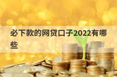 必下款的网贷口子2022有哪些?盘点5个借款必下款的口子