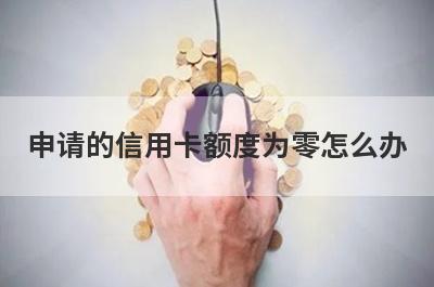 申请的信用卡额度为零怎么办 