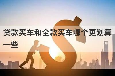  贷款买车和全款买车哪个更划算一些?