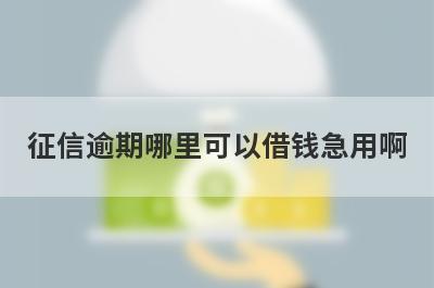 征信逾期哪里可以借钱急用啊?逾期了也可以借钱的平台