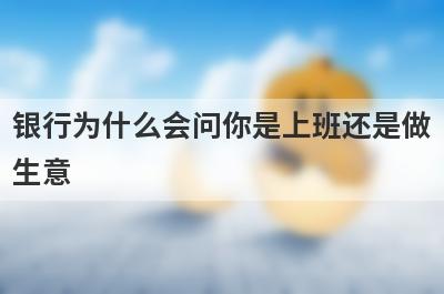 银行为什么会问你是上班还是做生意?这有什么区别呢?