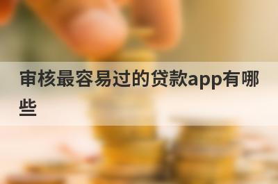 审核最容易过的贷款app有哪些?这几款软件审核比较宽松
