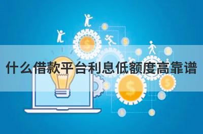 什么借款平台利息低额度高靠谱（精选10个平台介绍比对）