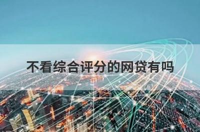不看综合评分的网贷有吗 这几个门槛低好下款