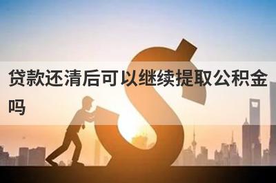 贷款还清后可以继续提取公积金吗?