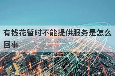 有钱花暂时不能提供服务是怎么
回事
