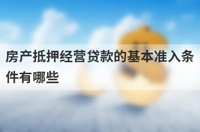 房产抵押经营贷款的基本准入条件有哪些?哪三点要求重要?