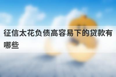 征信太花负债高容易下的贷款有哪些?盘点5个不看征信和负债的贷款口子