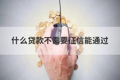 什么贷款不需要征信能通过?盘点5个不看征信也能通过的网贷口子