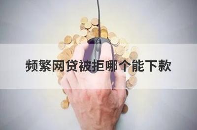 频繁网贷被拒哪个能下款?这几个网贷被拒也能贷款