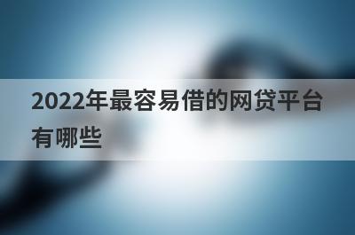 2022年最容易借的网贷平台有哪些?盘点5个通过率高的网贷