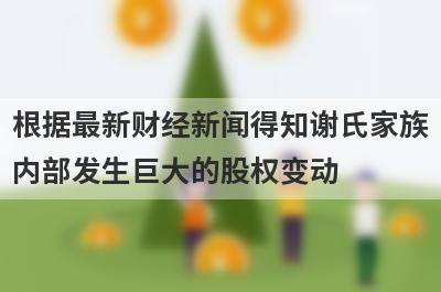 根据最新财经新闻得知谢氏家族
内部发生巨大的股权变动
