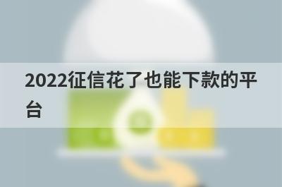 2022征信花了也能下款的平台,5款征信花了也能稳下款的口子