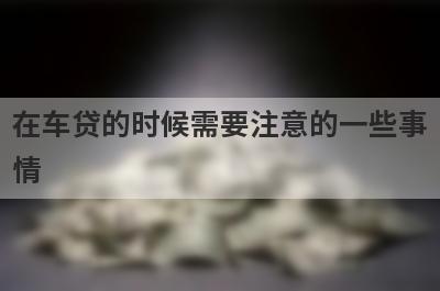 在车贷的时候需要注意的一些事情