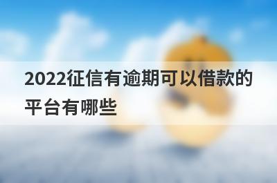 2022征信有逾期可以借款的平台有哪些?盘点5个不看征信也能借钱的平台