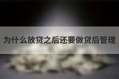 为什么放贷之后还要做贷后管理?如何才能做好贷后管理?