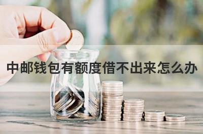中邮钱包有额度借不出来怎么办?了解一下这几种方法