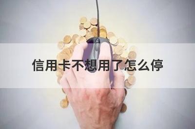 信用卡不想用了怎么停?