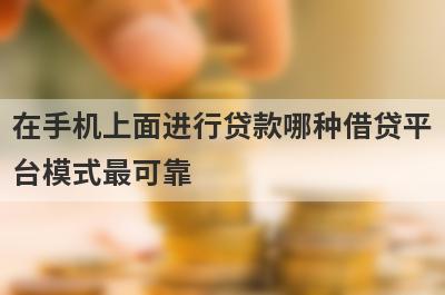 在手机上面进行贷款哪种借贷平台模式最可靠?