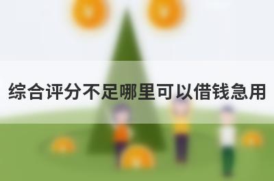 综合评分不足哪里可以借钱急用?盘点5个综合评分不足也能借钱的平台