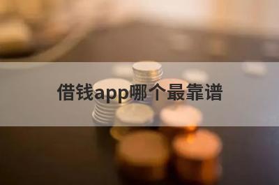 借钱app哪个最靠谱?盘点几个借钱app正规平台