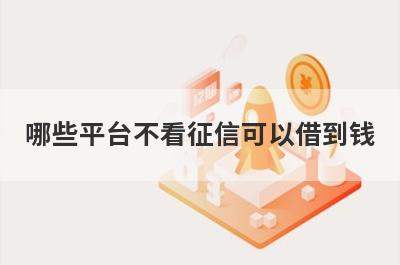 哪些平台不看征信可以借到钱?2022不用征信就能借钱的平台推荐