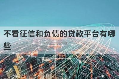 不看征信和负债的贷款平台有哪些?这几个比较好借钱