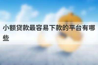 小额贷款最容易下款的平台有哪些?5个最好下款的小额贷