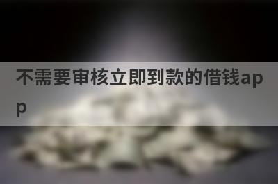 不需要审核立即到款的借钱app,盘点5个秒审核马上到账的平台