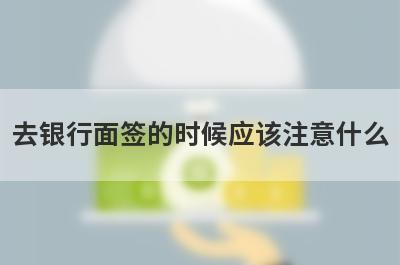 去银行面签的时候应该注意什么?