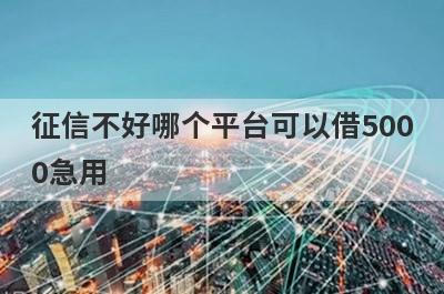 征信不好哪个平台可以借5000急用?这几个借款5000马上到账