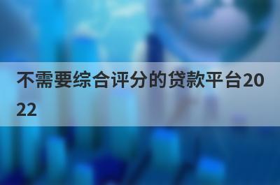 不需要综合评分的贷款平台2022,这些综合评分不足也能贷款