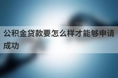 公积金贷款要怎么样才能够申请成功?