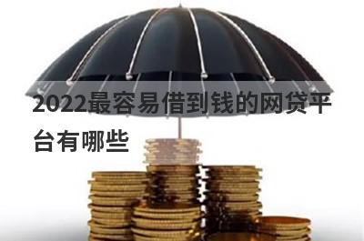 2022最容易借到钱的网贷平台有哪些?这几个平台比较容易下款