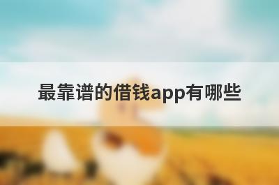 最靠谱的借钱app有哪些?正规的借钱app排行